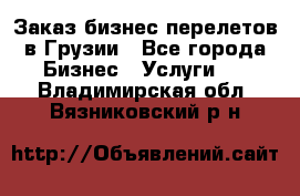 Заказ бизнес перелетов в Грузии - Все города Бизнес » Услуги   . Владимирская обл.,Вязниковский р-н